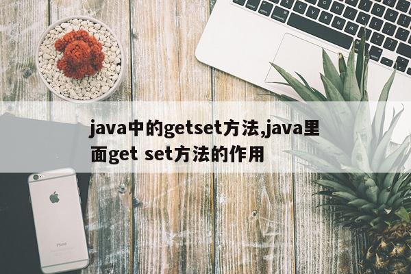 java中的getset方法,java里面get set方法的作用