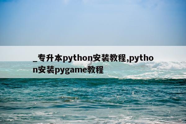 _专升本python安装教程,python安装pygame教程