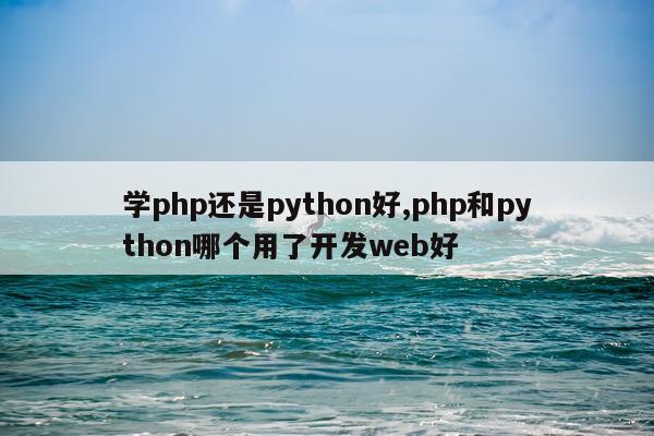 学php还是python好,php和python哪个用了开发web好