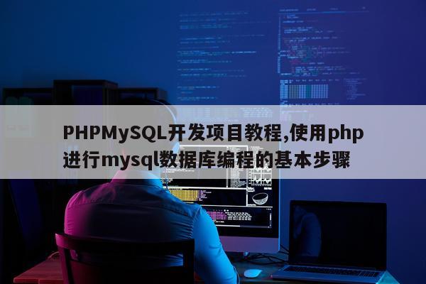 PHPMySQL开发项目教程,使用php进行mysql数据库编程的基本步骤