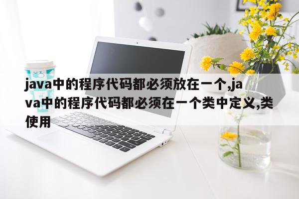 java中的程序代码都必须放在一个,java中的程序代码都必须在一个类中定义,类使用