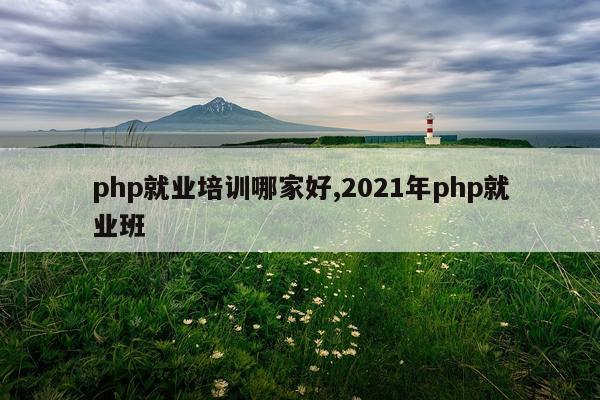 php就业培训哪家好,2021年php就业班
