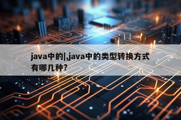 java中的|,java中的类型转换方式有哪几种?