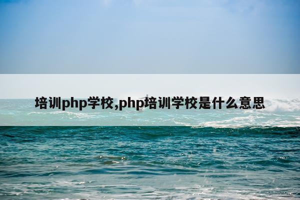 培训php学校,php培训学校是什么意思