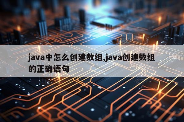 java中怎么创建数组,java创建数组的正确语句