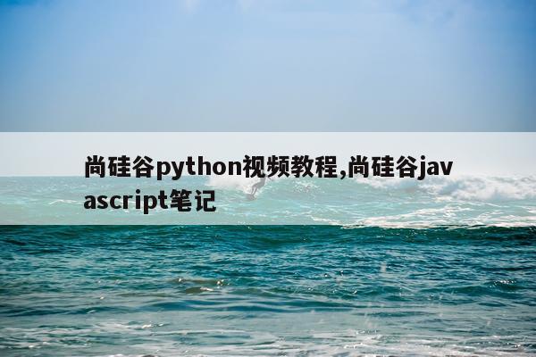 尚硅谷python视频教程,尚硅谷javascript笔记