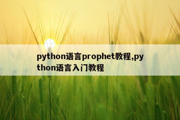 python语言prophet教程,python语言入门教程