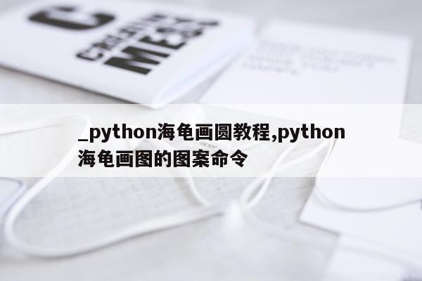 _python海龟画圆教程,python海龟画图的图案命令