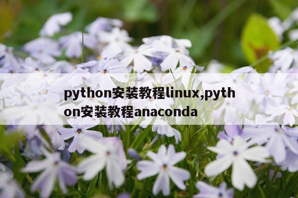 python安装教程linux,python安装教程anaconda