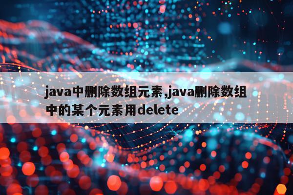 java中删除数组元素,java删除数组中的某个元素用delete