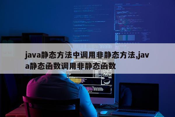 java静态方法中调用非静态方法,java静态函数调用非静态函数