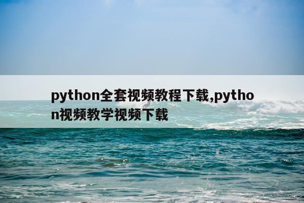 python全套视频教程下载,python视频教学视频下载