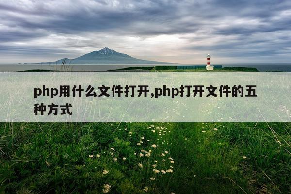 php用什么文件打开,php打开文件的五种方式