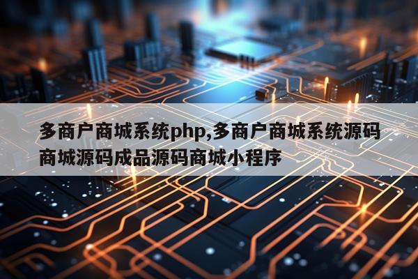 多商户商城系统php,多商户商城系统源码商城源码成品源码商城小程序