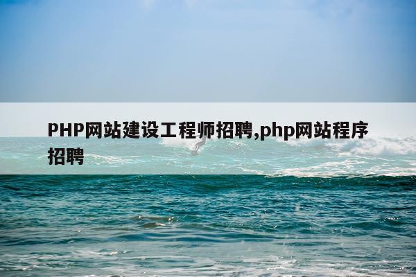 PHP网站建设工程师招聘,php网站程序招聘