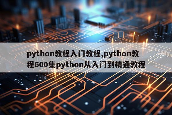 python教程入门教程,python教程600集python从入门到精通教程