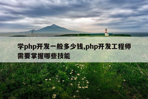 学php开发一般多少钱,php开发工程师需要掌握哪些技能