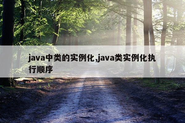 java中类的实例化,java类实例化执行顺序