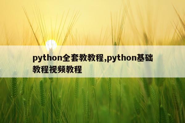 python全套教教程,python基础教程视频教程