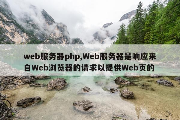 web服务器php,Web服务器是响应来自Web浏览器的请求以提供Web页的