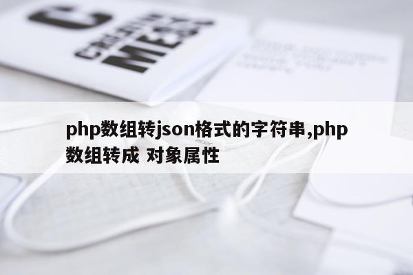 php数组转json格式的字符串,php数组转成 对象属性
