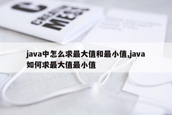 java中怎么求最大值和最小值,java如何求最大值最小值