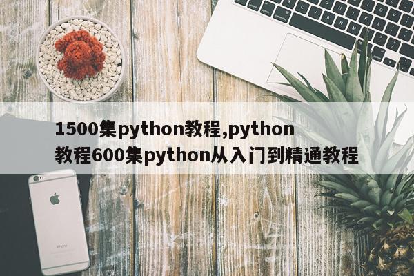 1500集python教程,python教程600集python从入门到精通教程