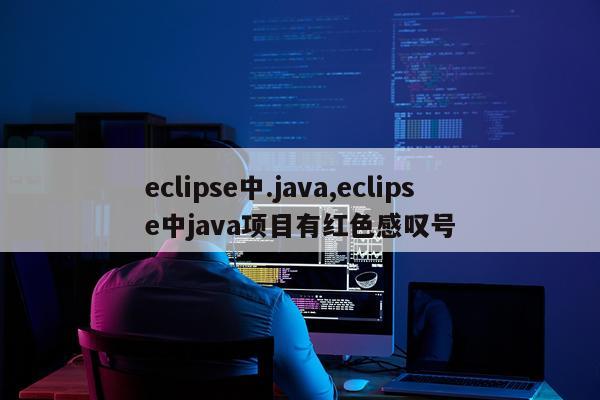 eclipse中.java,eclipse中java项目有红色感叹号