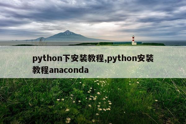 python下安装教程,python安装教程anaconda