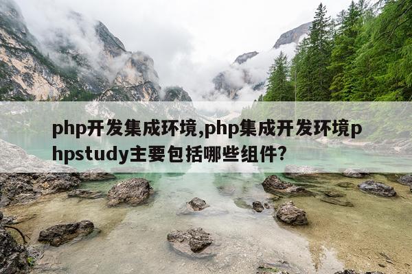 php开发集成环境,php集成开发环境phpstudy主要包括哪些组件?