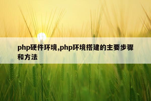 php硬件环境,php环境搭建的主要步骤和方法