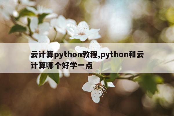 云计算python教程,python和云计算哪个好学一点
