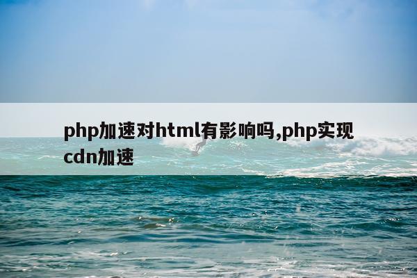 php加速对html有影响吗,php实现cdn加速
