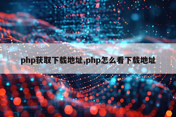 php获取下载地址,php怎么看下载地址