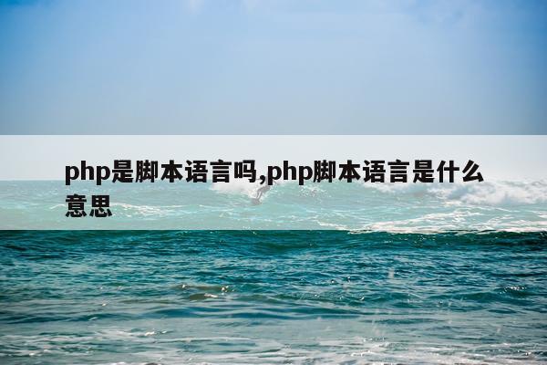 php是脚本语言吗,php脚本语言是什么意思