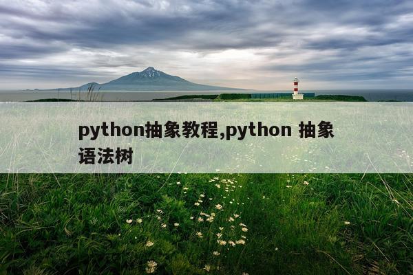 python抽象教程,python 抽象语法树