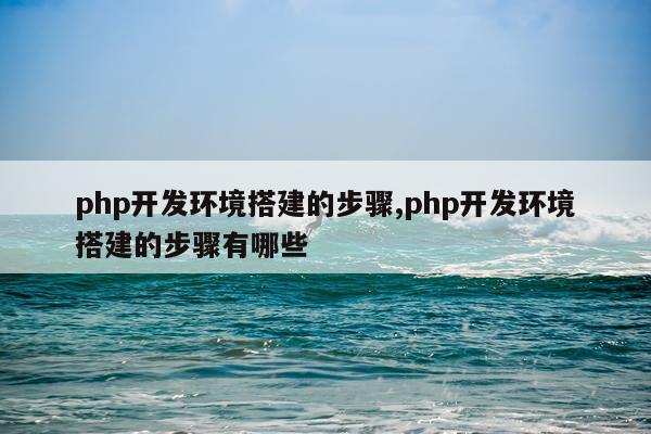 php开发环境搭建的步骤,php开发环境搭建的步骤有哪些