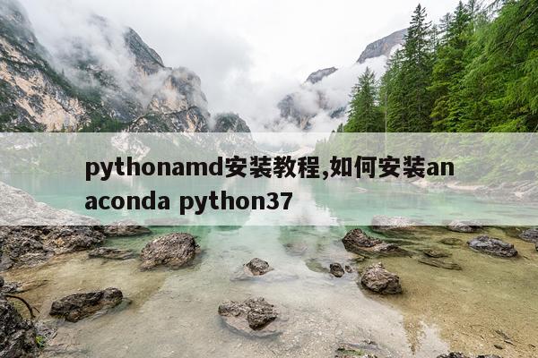 pythonamd安装教程,如何安装anaconda python37