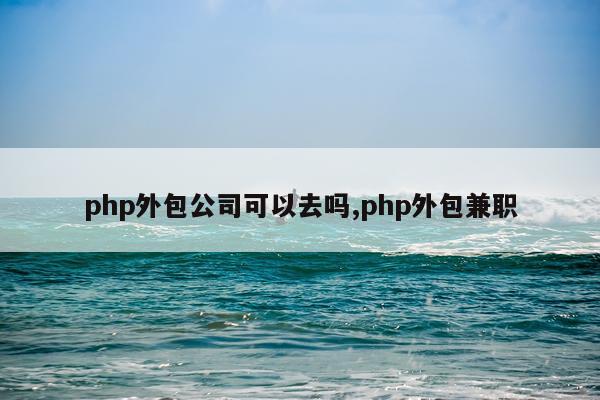 php外包公司可以去吗,php外包兼职