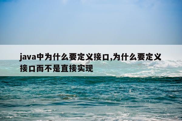 java中为什么要定义接口,为什么要定义接口而不是直接实现