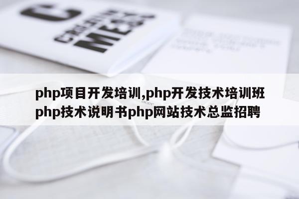 php项目开发培训,php开发技术培训班php技术说明书php网站技术总监招聘