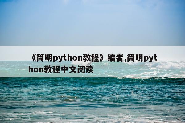 《简明python教程》编者,简明python教程中文阅读