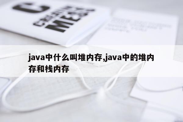 java中什么叫堆内存,java中的堆内存和栈内存