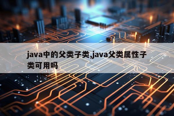 java中的父类子类,java父类属性子类可用吗