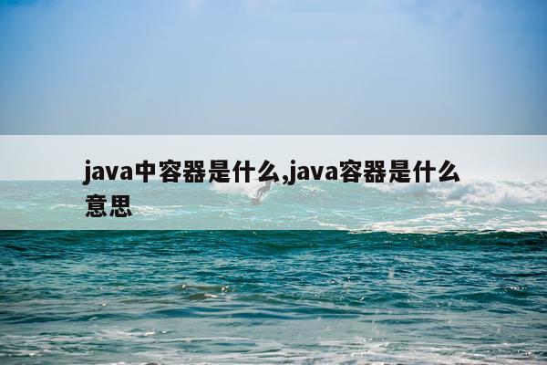 java中容器是什么,java容器是什么意思
