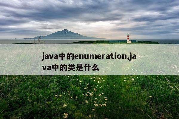 java中的enumeration,java中的类是什么