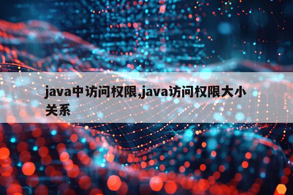 java中访问权限,java访问权限大小关系
