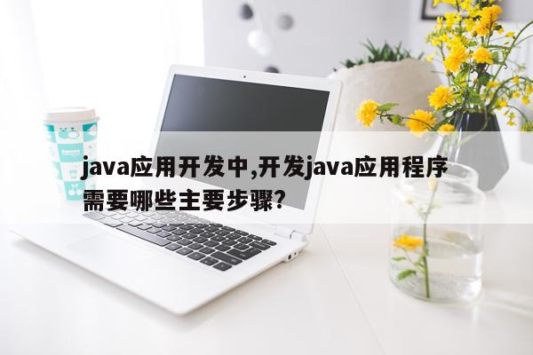 java应用开发中,开发java应用程序需要哪些主要步骤?