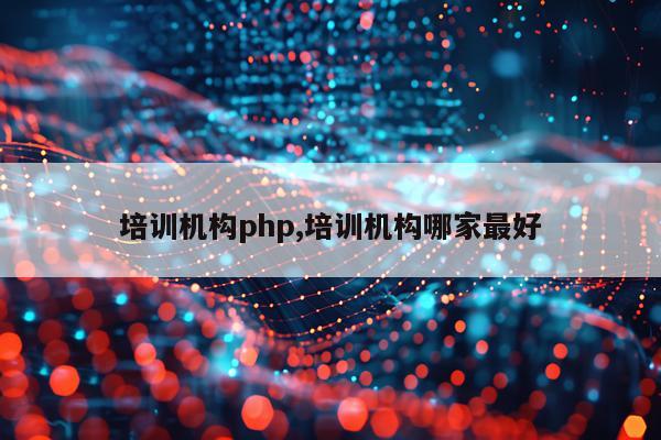 培训机构php,培训机构哪家最好