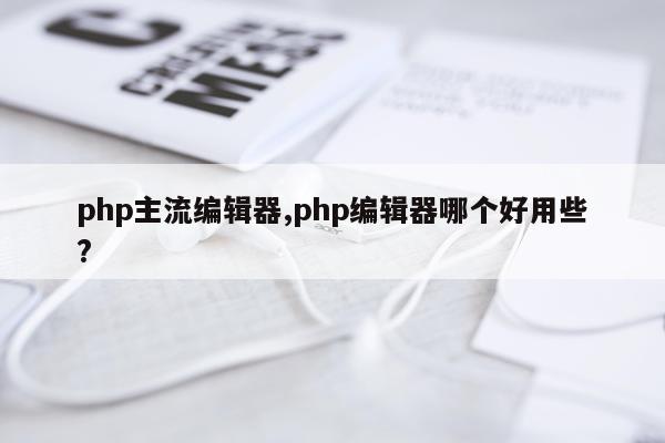php主流编辑器,php编辑器哪个好用些?